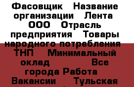 Фасовщик › Название организации ­ Лента, ООО › Отрасль предприятия ­ Товары народного потребления (ТНП) › Минимальный оклад ­ 17 800 - Все города Работа » Вакансии   . Тульская обл.